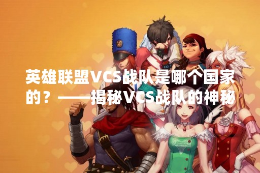 英雄联盟VCS战队是哪个国家的？——揭秘VCS战队的神秘面纱