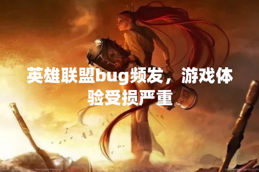 英雄联盟bug频发，游戏体验受损严重