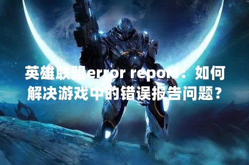 英雄联盟error report：如何解决游戏中的错误报告问题？
