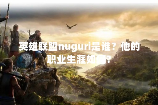 英雄联盟nuguri是谁？他的职业生涯如何？