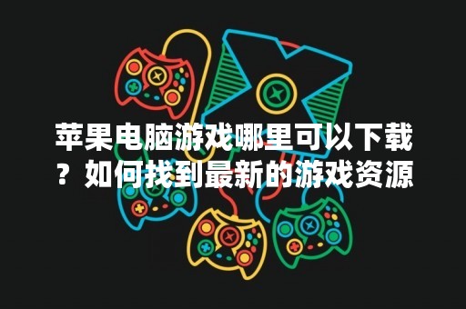 苹果电脑游戏哪里可以下载？如何找到最新的游戏资源？