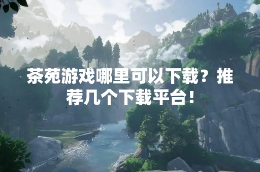 茶苑游戏哪里可以下载？推荐几个下载平台！