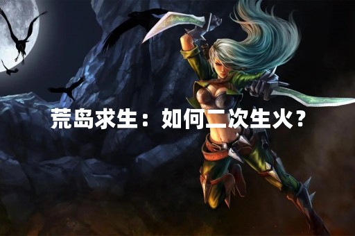 荒岛求生：如何二次生火？