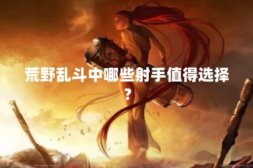荒野乱斗中哪些射手值得选择？