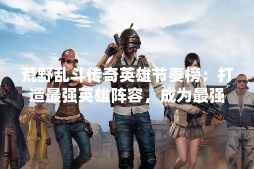 荒野乱斗传奇英雄节奏榜：打造最强英雄阵容，成为最强王者！