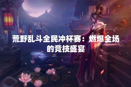 荒野乱斗全民冲杯赛：燃爆全场的竞技盛宴