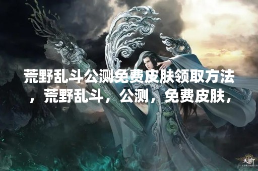 荒野乱斗公测免费皮肤领取方法，荒野乱斗，公测，免费皮肤，领取方法