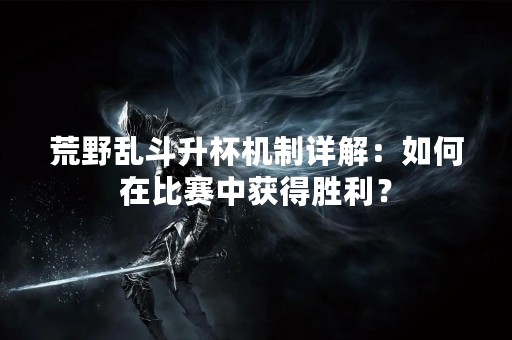 荒野乱斗升杯机制详解：如何在比赛中获得胜利？