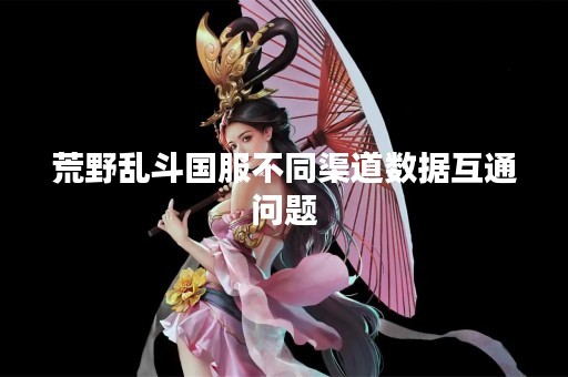 荒野乱斗国服不同渠道数据互通问题