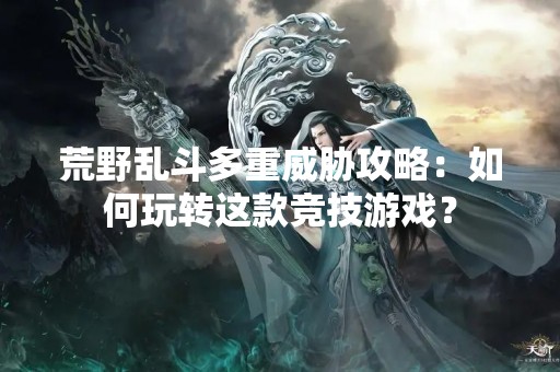 荒野乱斗多重威胁攻略：如何玩转这款竞技游戏？