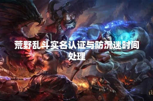 荒野乱斗实名认证与防沉迷时间处理