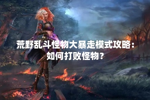 荒野乱斗怪物大暴走模式攻略：如何打败怪物？