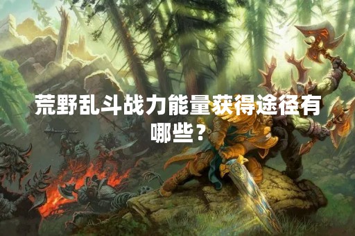 荒野乱斗战力能量获得途径有哪些？