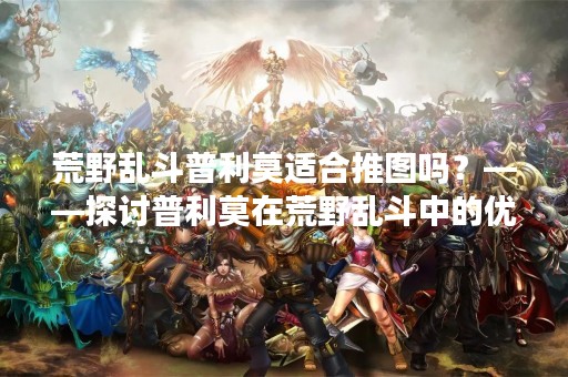 荒野乱斗普利莫适合推图吗？——探讨普利莫在荒野乱斗中的优劣势