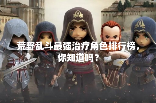 荒野乱斗最强治疗角色排行榜，你知道吗？