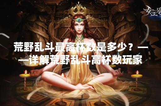 荒野乱斗最高杯数是多少？——详解荒野乱斗高杯数玩家的技巧和经验