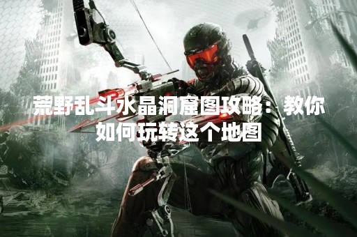 荒野乱斗水晶洞窟图攻略：教你如何玩转这个地图