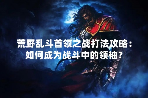 荒野乱斗首领之战打法攻略：如何成为战斗中的领袖？