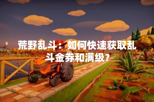 荒野乱斗：如何快速获取乱斗金券和满级？
