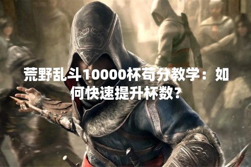 荒野乱斗10000杯苟分教学：如何快速提升杯数？