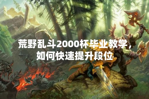 荒野乱斗2000杯毕业教学，如何快速提升段位