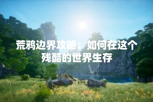 荒鸦边界攻略：如何在这个残酷的世界生存