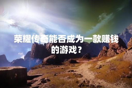 荣耀传奇能否成为一款赚钱的游戏？
