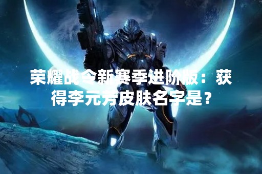 荣耀战令新赛季进阶版：获得李元芳皮肤名字是？