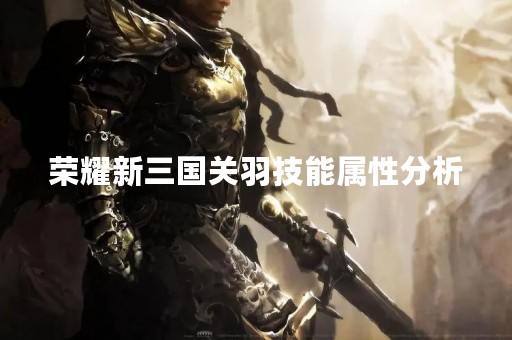 荣耀新三国关羽技能属性分析