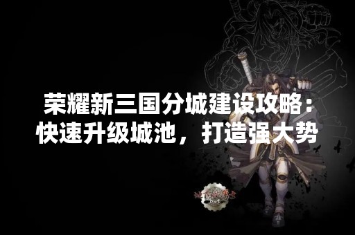 荣耀新三国分城建设攻略：快速升级城池，打造强大势力
