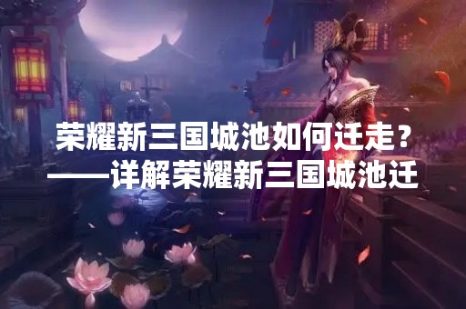 荣耀新三国城池如何迁走？——详解荣耀新三国城池迁走方法