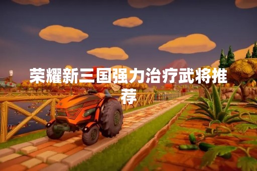 荣耀新三国强力治疗武将推荐