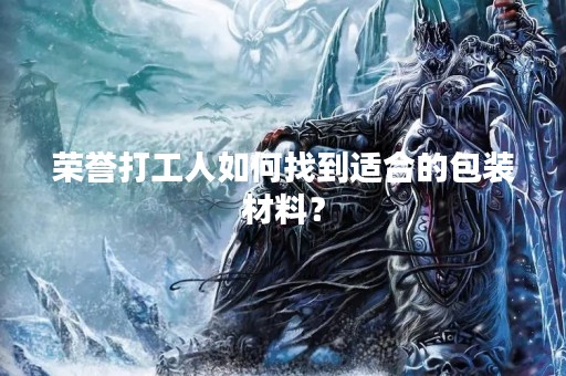 荣誉打工人如何找到适合的包装材料？