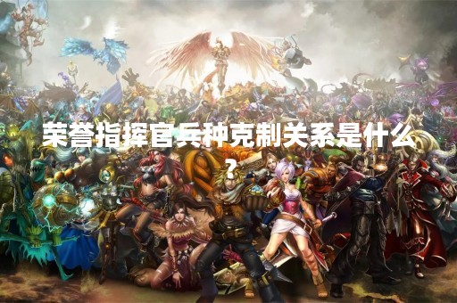 荣誉指挥官兵种克制关系是什么？