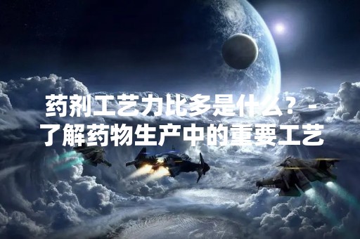 药剂工艺力比多是什么？-了解药物生产中的重要工艺