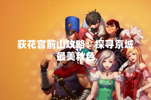 荻花宫前山攻略：探寻京城最美秋色