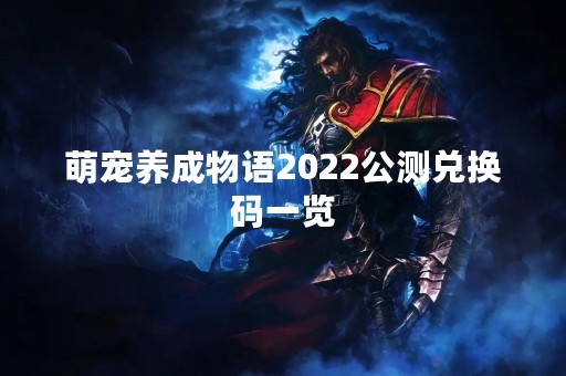 萌宠养成物语2022公测兑换码一览