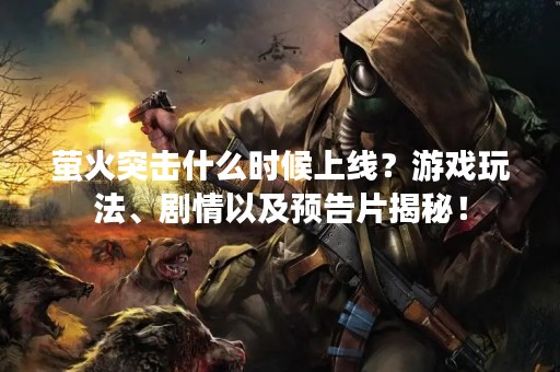 萤火突击什么时候上线？游戏玩法、剧情以及预告片揭秘！
