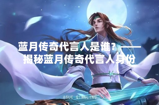 蓝月传奇代言人是谁？——揭秘蓝月传奇代言人身份