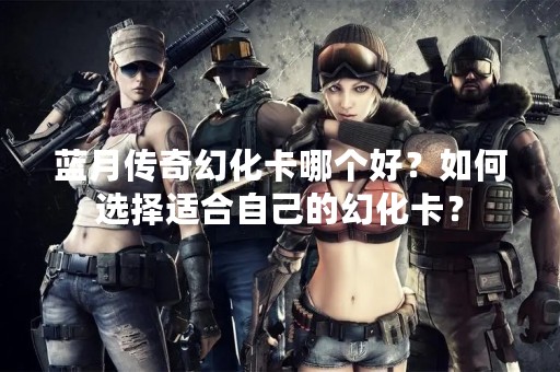 蓝月传奇幻化卡哪个好？如何选择适合自己的幻化卡？