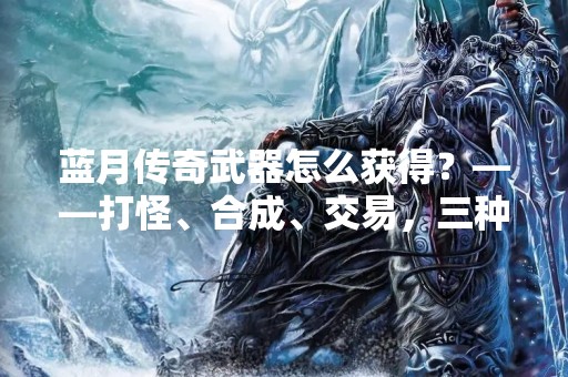 蓝月传奇武器怎么获得？——打怪、合成、交易，三种方式轻松拥有