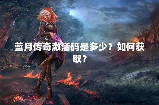 蓝月传奇激活码是多少？如何获取？