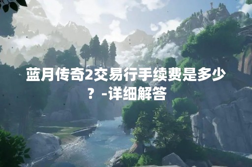 蓝月传奇2交易行手续费是多少？-详细解答