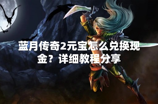 蓝月传奇2元宝怎么兑换现金？详细教程分享
