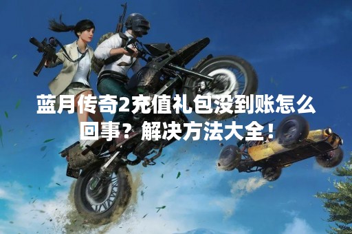 蓝月传奇2充值礼包没到账怎么回事？解决方法大全！