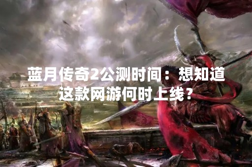 蓝月传奇2公测时间：想知道这款网游何时上线？