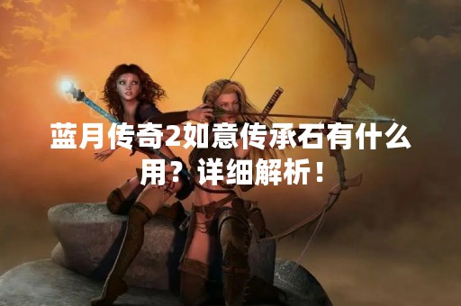 蓝月传奇2如意传承石有什么用？详细解析！