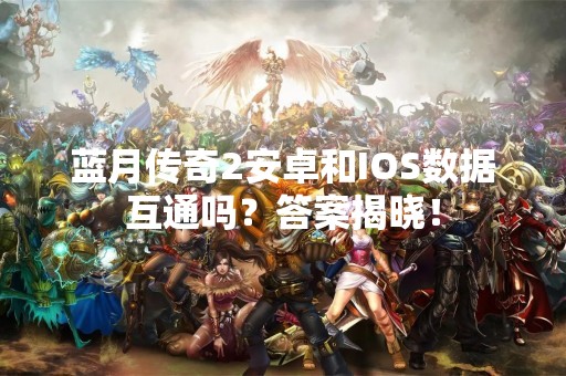蓝月传奇2安卓和IOS数据互通吗？答案揭晓！
