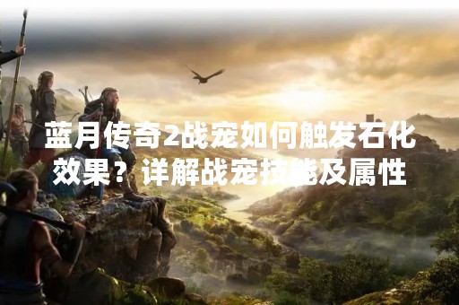 蓝月传奇2战宠如何触发石化效果？详解战宠技能及属性