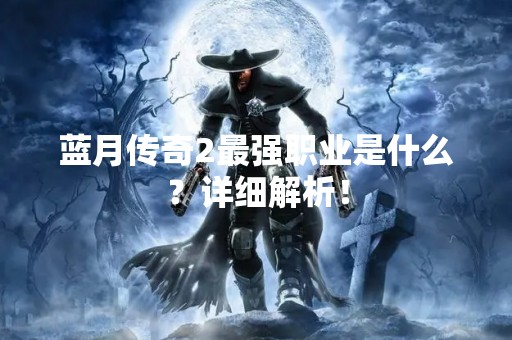 蓝月传奇2最强职业是什么？详细解析！